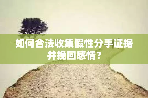 如何合法收集假性分手证据并挽回感情? 如何合法收集假性分手证据并挽回感情?