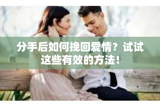 分手后如何挽回爱情?试试这些有效的方法! 分手后如何挽回爱情?试试这些有效的方法!