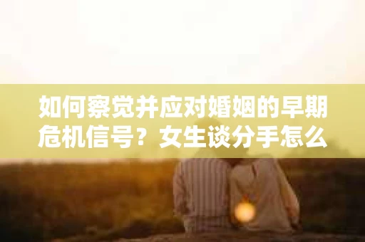 如何察觉并应对婚姻的早期危机信号？女生谈分手怎么挽回