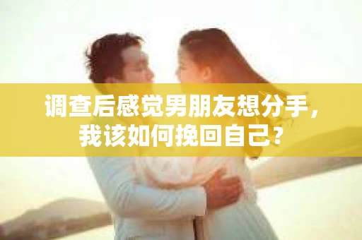 调查后感觉男朋友想分手,我该如何挽回自己? 调查后感觉男朋友想分手,我该如何挽回自己?