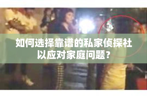 如何选择靠谱的私家侦探社以应对家庭问题? 如何选择靠谱的私家侦探社以应对家庭问题?