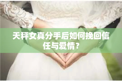 天秤女真分手后如何挽回信任与爱情? 天秤女真分手后如何挽回信任与爱情?