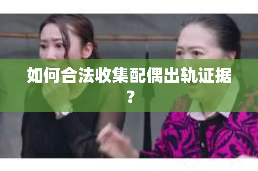 如何合法收集配偶出轨证据？