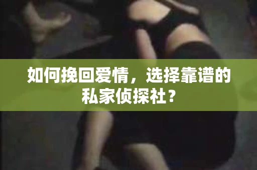 如何挽回爱情,选择靠谱的私家侦探社? 如何挽回爱情,选择靠谱的私家侦探社?