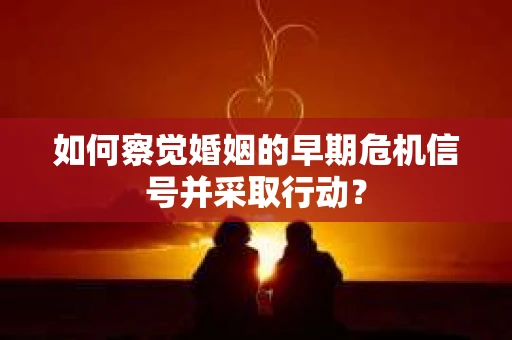 如何察觉婚姻的早期危机信号并采取行动？