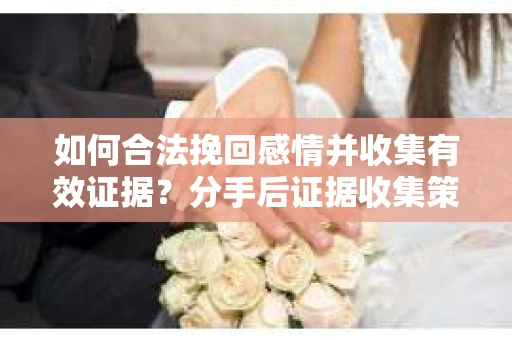 如何合法挽回感情并收集有效证据？分手后证据收集策略