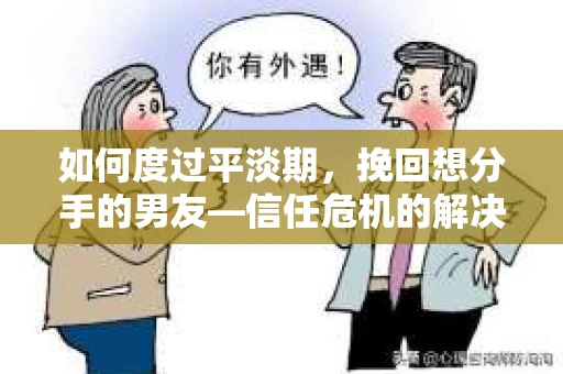 如何度过平淡期，挽回想分手的男友—信任危机的解决之道