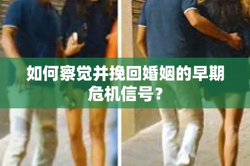 如何察觉并挽回婚姻的早期危机信号？