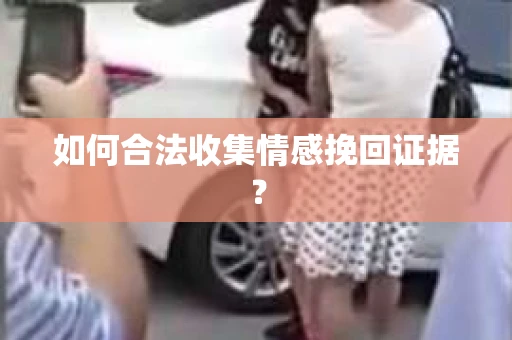 如何合法收集情感挽回证据？