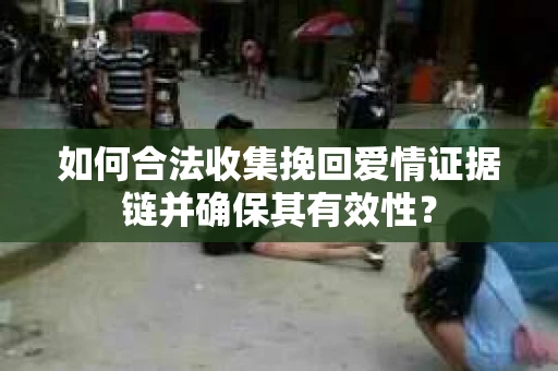 如何合法收集挽回爱情证据链并确保其有效性？