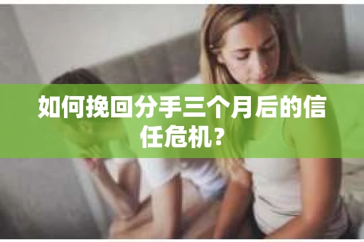 如何挽回分手三个月后的信任危机？