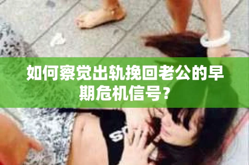 如何察觉出轨挽回老公的早期危机信号？