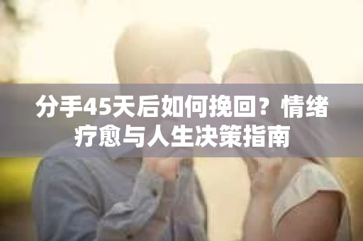 分手45天后如何挽回？情绪疗愈与人生决策指南