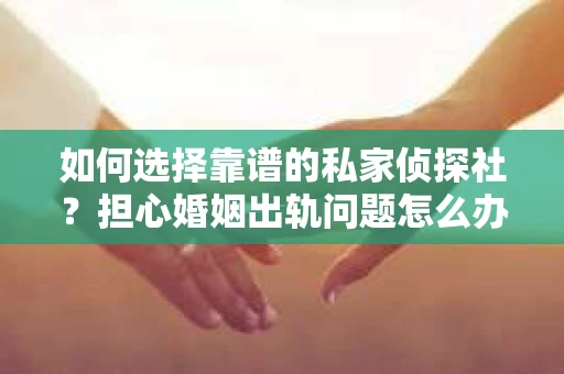 如何选择靠谱的私家侦探社?担心婚姻出轨问题怎么办? 如何选择靠谱的私家侦探社?担心婚姻出轨问题怎么办?