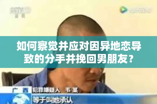 如何察觉并应对因异地恋导致的分手并挽回男朋友？