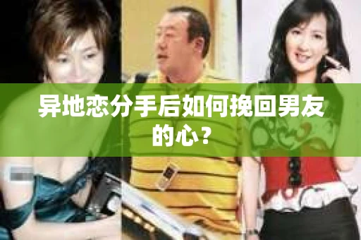 异地恋分手后如何挽回男友的心？