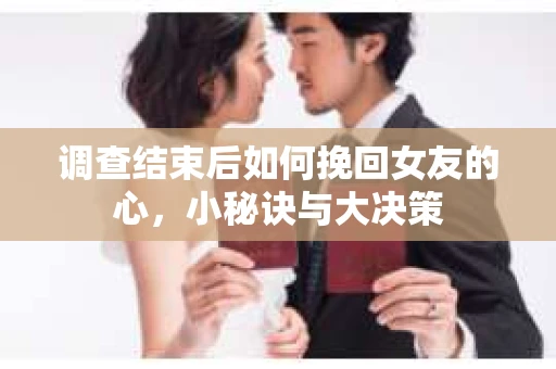 调查结束后如何挽回女友的心,小秘诀与大决策 调查结束后如何挽回女友的心,小秘诀与大决策