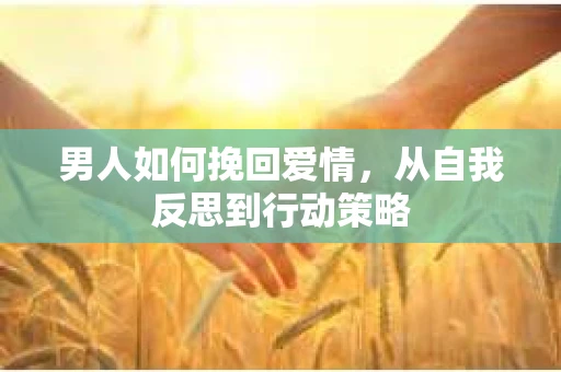 男人如何挽回爱情,从自我反思到行动策略 男人如何挽回爱情,从自我反思到行动策略
