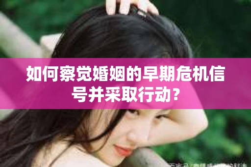如何察觉婚姻的早期危机信号并采取行动？
