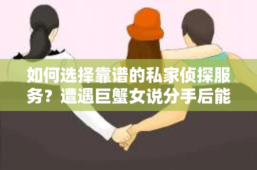 如何选择靠谱的私家侦探服务?遭遇巨蟹女说分手后能否挽回,侦探社能帮到你吗? 如何选择靠谱的私家侦探服务?遭遇巨蟹女说分手后能否挽回,侦探社能帮到你吗?