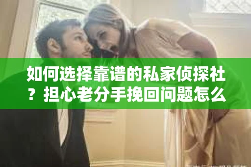 如何选择靠谱的私家侦探社?担心老分手挽回问题怎么办? 如何选择靠谱的私家侦探社?担心老分手挽回问题怎么办?