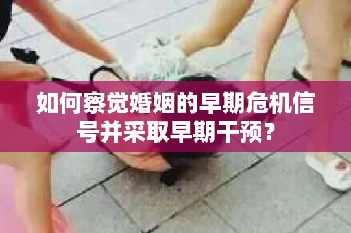 如何察觉婚姻的早期危机信号并采取早期干预？