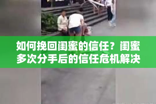 如何挽回闺蜜的信任？闺蜜多次分手后的信任危机解决方案