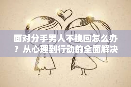 面对分手男人不挽回怎么办？从心理到行动的全面解决方案