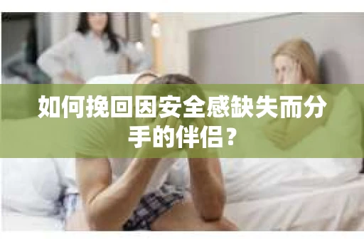如何挽回因安全感缺失而分手的伴侣? 如何挽回因安全感缺失而分手的伴侣?