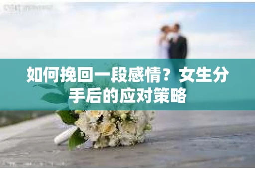 如何挽回一段感情？女生分手后的应对策略