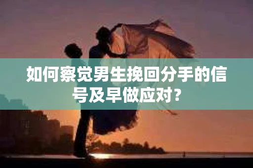 如何察觉男生挽回分手的信号及早做应对? 如何察觉男生挽回分手的信号及早做应对?