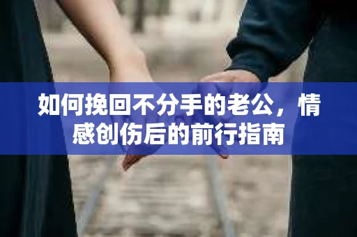 如何挽回不分手的老公,情感创伤后的前行指南 如何挽回不分手的老公,情感创伤后的前行指南