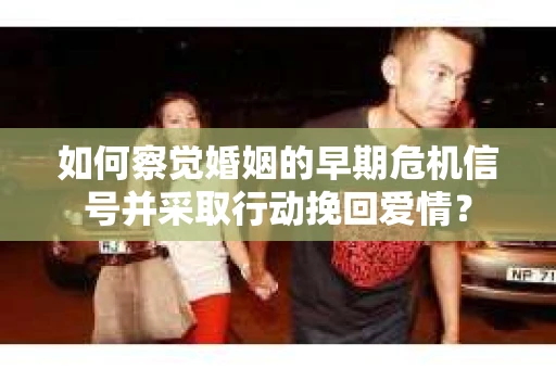 如何察觉婚姻的早期危机信号并采取行动挽回爱情? 如何察觉婚姻的早期危机信号并采取行动挽回爱情?