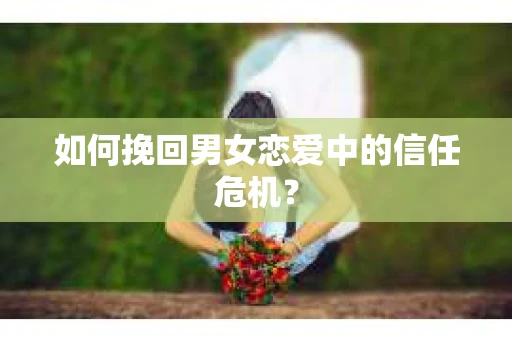 如何挽回男女恋爱中的信任危机？
