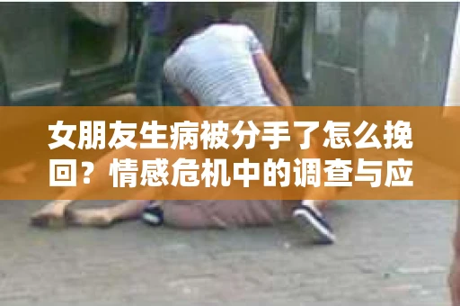 女朋友生病被分手了怎么挽回？情感危机中的调查与应对策略
