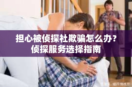 担心被侦探社欺骗怎么办?侦探服务选择指南 担心被侦探社欺骗怎么办?侦探服务选择指南
