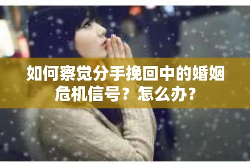 如何察觉分手挽回中的婚姻危机信号？怎么办？
