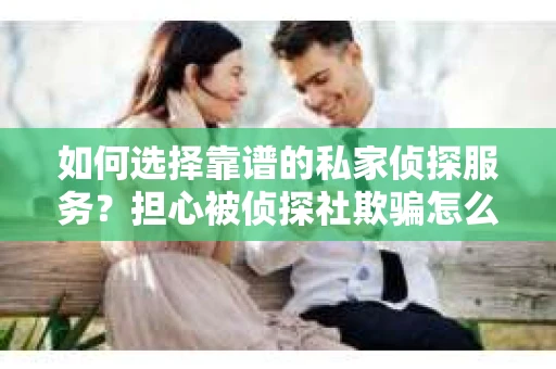 如何选择靠谱的私家侦探服务?担心被侦探社欺骗怎么办? 如何选择靠谱的私家侦探服务?担心被侦探社欺骗怎么办?
