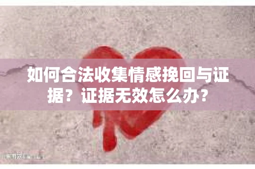 如何合法收集情感挽回与证据？证据无效怎么办？