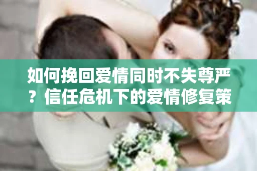 如何挽回爱情同时不失尊严？信任危机下的爱情修复策略