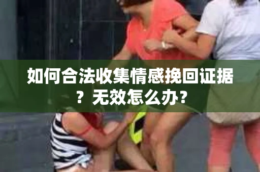 如何合法收集情感挽回证据？无效怎么办？