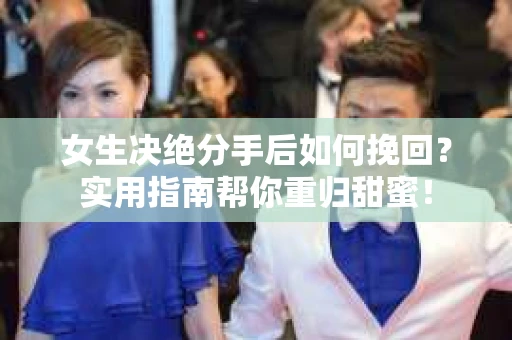 女生决绝分手后如何挽回？实用指南帮你重归甜蜜！