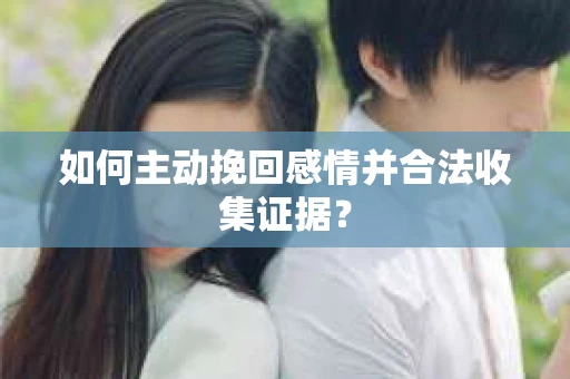 如何主动挽回感情并合法收集证据? 如何主动挽回感情并合法收集证据?