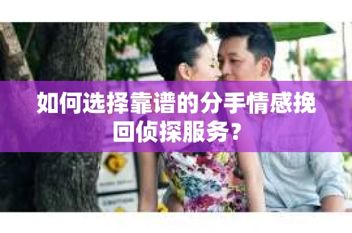 如何选择靠谱的分手情感挽回侦探服务? 如何选择靠谱的分手情感挽回侦探服务?