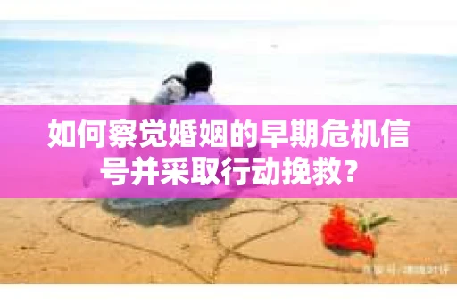 如何察觉婚姻的早期危机信号并采取行动挽救? 如何察觉婚姻的早期危机信号并采取行动挽救?