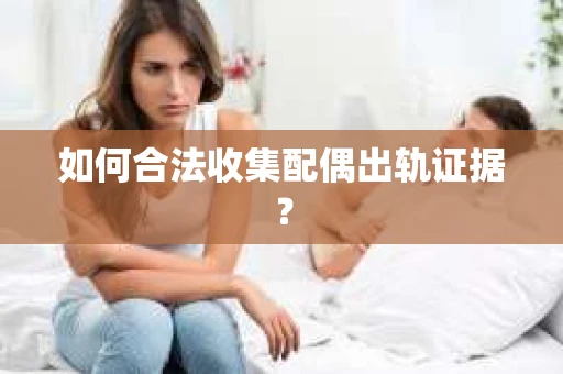 如何合法收集配偶出轨证据? 如何合法收集配偶出轨证据?