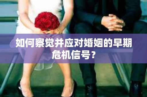 如何察觉并应对婚姻的早期危机信号? 如何察觉并应对婚姻的早期危机信号?
