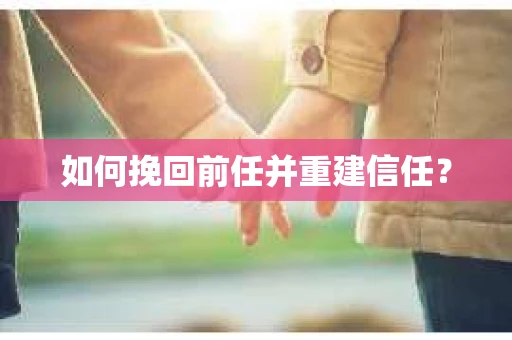 如何挽回前任并重建信任? 如何挽回前任并重建信任?
