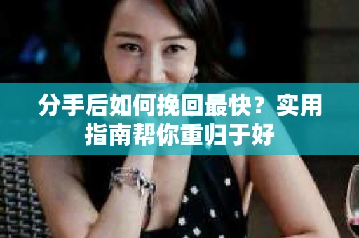 分手后如何挽回最快?实用指南帮你重归于好 分手后如何挽回最快?实用指南帮你重归于好