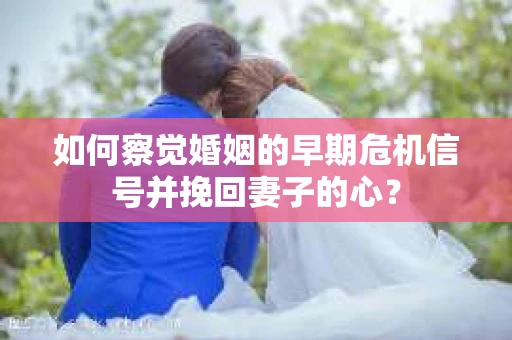 如何察觉婚姻的早期危机信号并挽回妻子的心? 如何察觉婚姻的早期危机信号并挽回妻子的心?